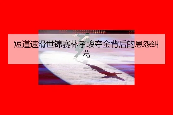 短道速滑世锦赛林孝埈夺金背后的恩怨纠葛