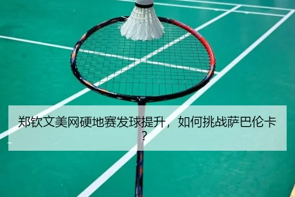 郑钦文美网硬地赛发球提升，如何挑战萨巴伦卡？