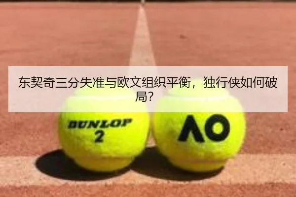 东契奇三分失准与欧文组织平衡，独行侠如何破局？
