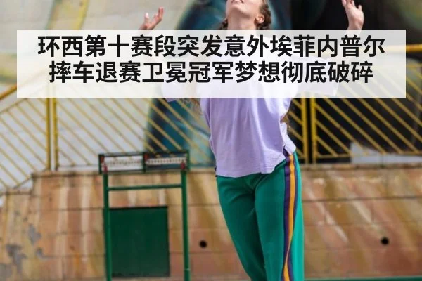 环西第十赛段突发意外埃菲内普尔摔车退赛卫冕冠军梦想彻底破碎