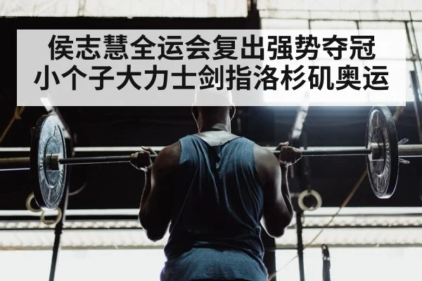 侯志慧全运会复出强势夺冠 小个子大力士剑指洛杉矶奥运
