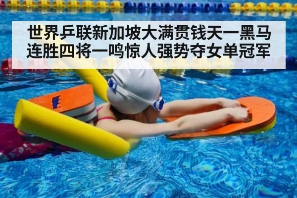 世界乒联新加坡大满贯钱天一黑马连胜四将一鸣惊人强势夺女单冠军