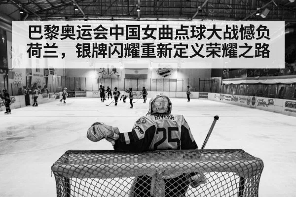 巴黎奥运会中国女曲点球大战憾负荷兰，银牌闪耀重新定义荣耀之路
