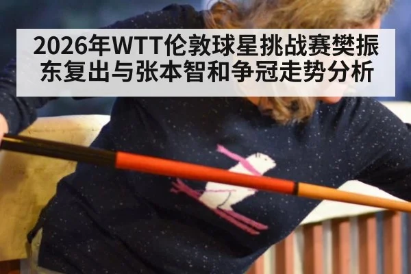 2026年WTT伦敦球星挑战赛樊振东复出与张本智和争冠走势分析